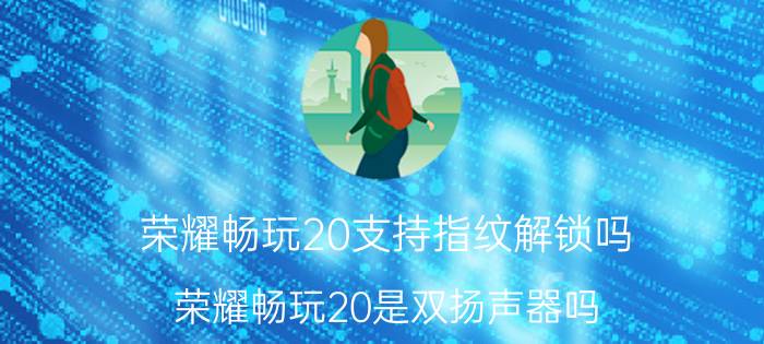 荣耀畅玩20支持指纹解锁吗 荣耀畅玩20是双扬声器吗？